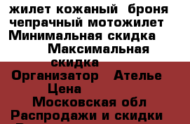 жилет кожаный, броня, чепрачный мотожилет › Минимальная скидка ­ 20 › Максимальная скидка ­ 60 › Организатор ­ Ателье › Цена ­ 14 000 - Московская обл. Распродажи и скидки » Распродажи и скидки на товары   